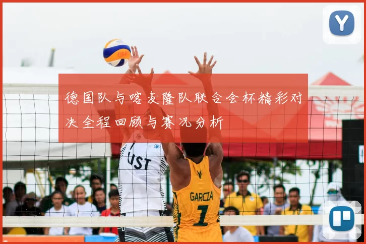 德国队与喀麦隆队联合会杯精彩对决全程回顾与赛况分析