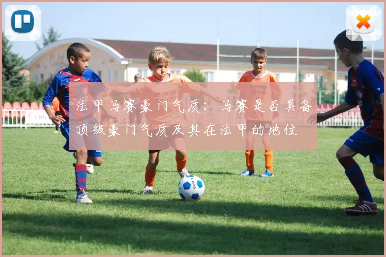 法甲马赛豪门气质：马赛是否具备顶级豪门气质及其在法甲的地位