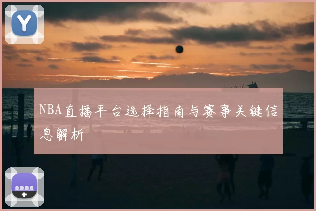 NBA直播平台选择指南与赛事关键信息解析