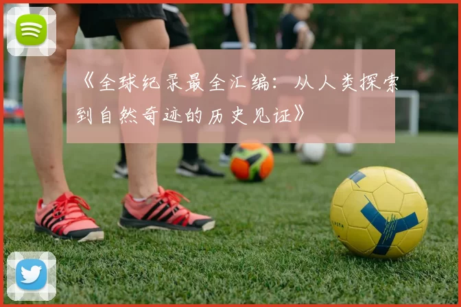 《全球纪录最全汇编:从人类探索到自然奇迹的历史见证》