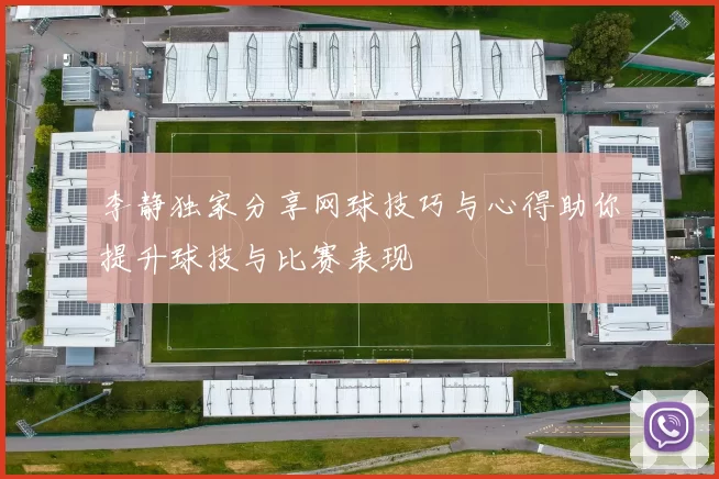 李静独家分享网球技巧与心得助你提升球技与比赛表现
