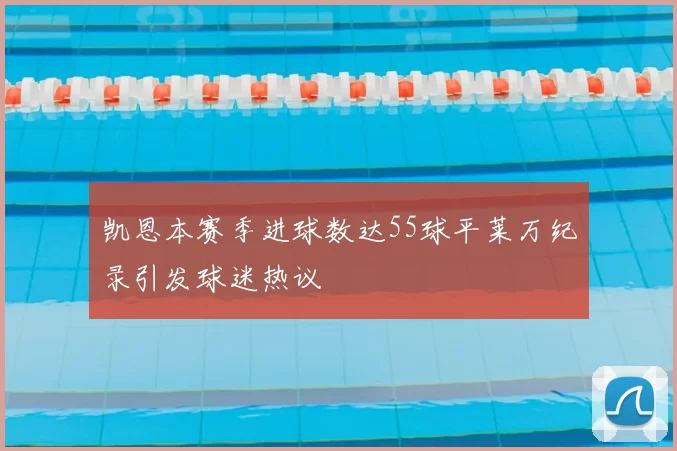 凯恩本赛季进球数达55球平莱万纪录引发球迷热议
