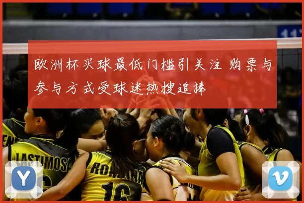 欧洲杯买球最低门槛引关注 购票与参与方式受球迷热搜追捧