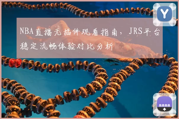 NBA直播无插件观看指南，JRS平台稳定流畅体验对比分析