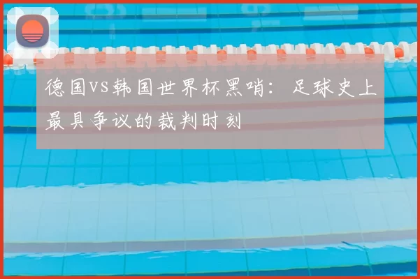 德国vs韩国世界杯黑哨:足球史上最具争议的裁判时刻