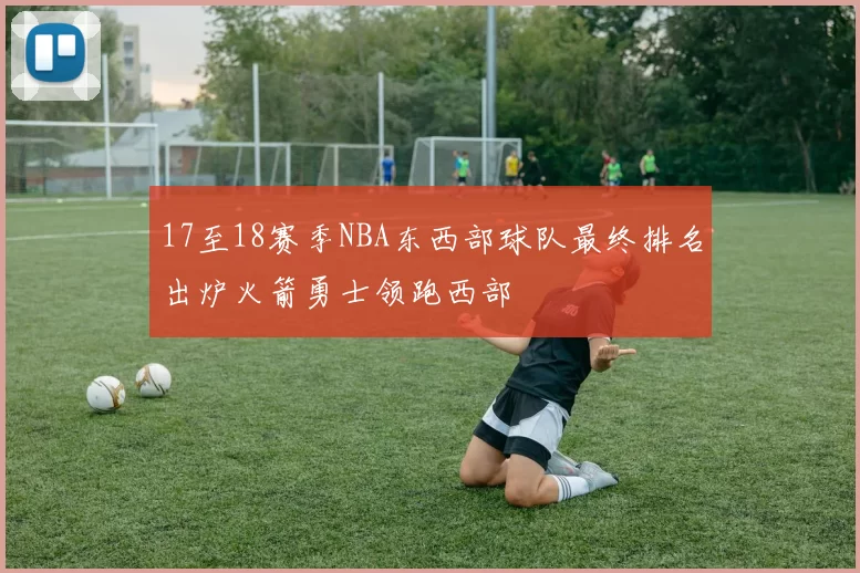 17至18赛季NBA东西部球队最终排名出炉火箭勇士领跑西部