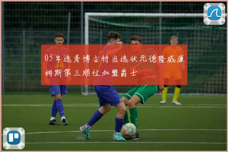 05年选秀博古特当选状元德隆威廉姆斯第三顺位加盟爵士