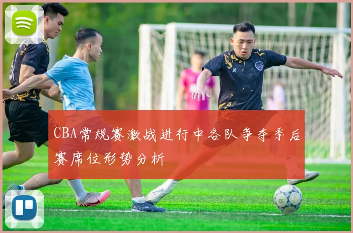 CBA常规赛激战进行中各队争夺季后赛席位形势分析