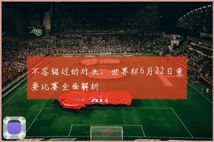 不容错过的对决：世界杯6月22日重要比赛全面解析