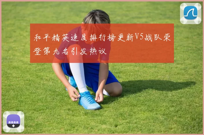 和平精英速度排行榜更新V5战队荣登第九名引发热议