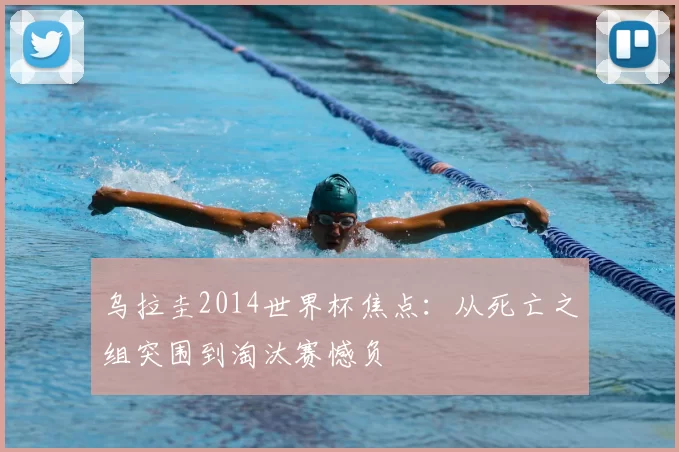 乌拉圭2014世界杯焦点:从死亡之组突围到淘汰赛憾负