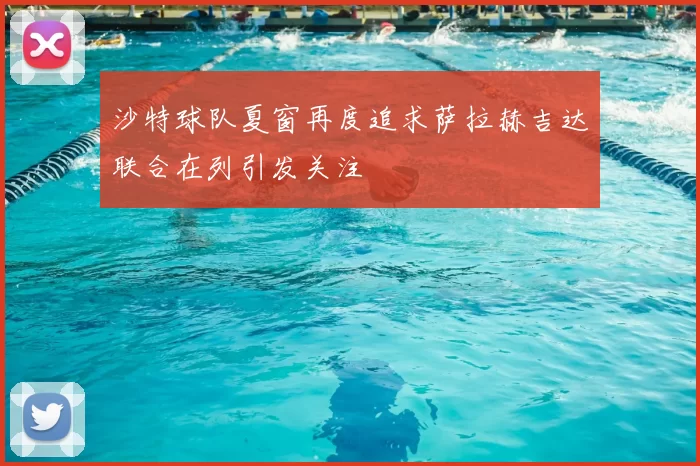 沙特球队夏窗再度追求萨拉赫吉达联合在列引发关注
