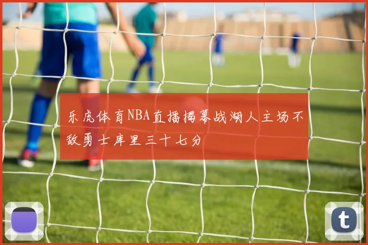 乐虎体育NBA直播揭幕战湖人主场不敌勇士库里三十七分