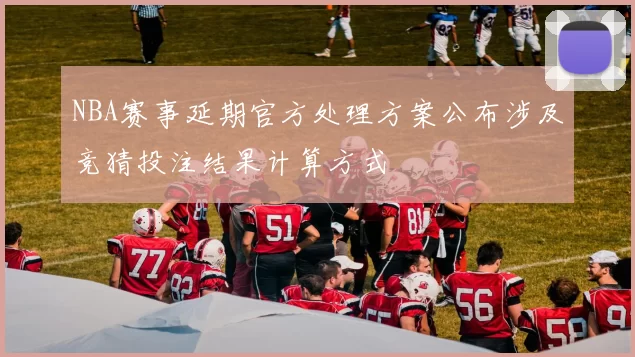 NBA赛事延期官方处理方案公布涉及竞猜投注结果计算方式