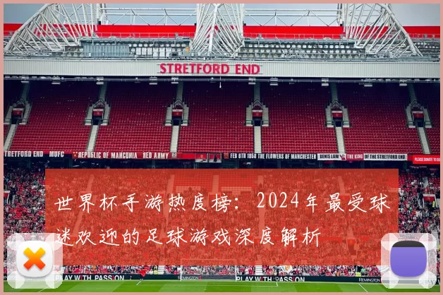 世界杯手游热度榜：2024年最受球迷欢迎的足球游戏深度解析