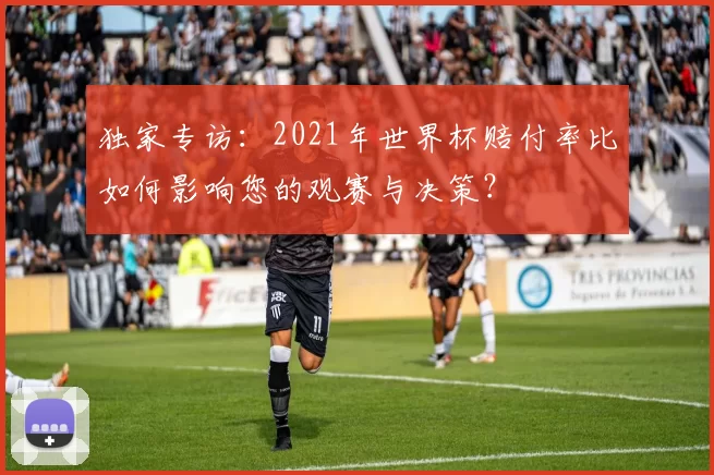 独家专访:2021年世界杯赔付率比如何影响您的观赛与决策?