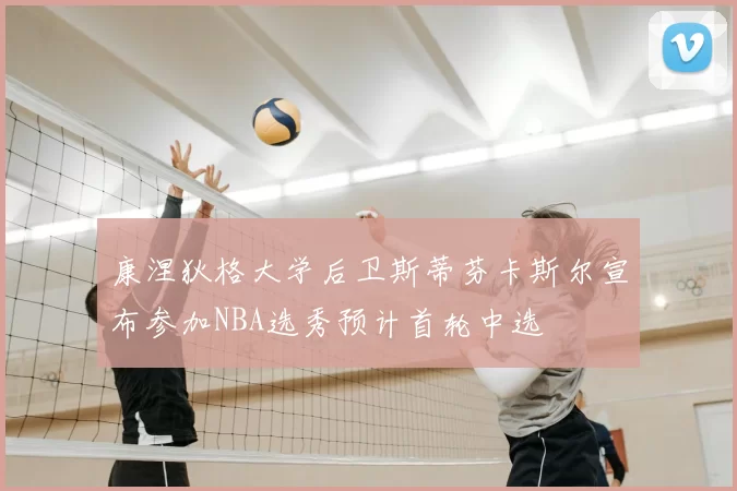 康涅狄格大学后卫斯蒂芬卡斯尔宣布参加NBA选秀预计首轮中选