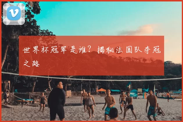 世界杯冠军是谁？揭秘法国队夺冠之路