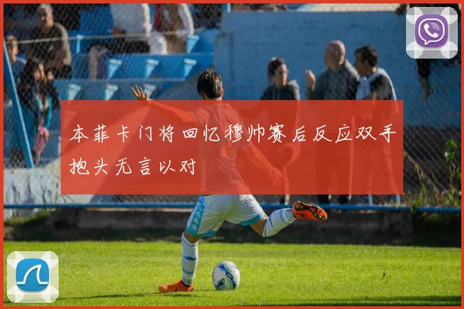 本菲卡门将回忆穆帅赛后反应双手抱头无言以对