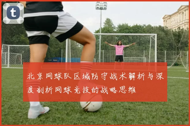 北京网球队区域防守战术解析与深度剖析网球竞技的战略思维