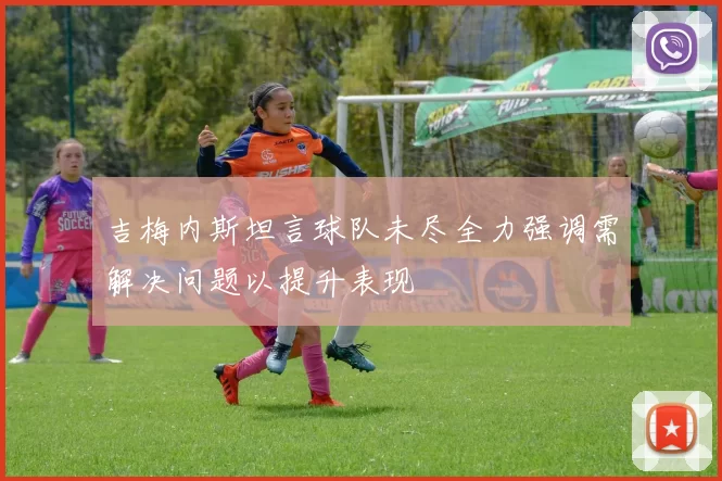 吉梅内斯坦言球队未尽全力强调需解决问题以提升表现