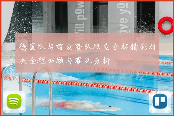 德国队与喀麦隆队联合会杯精彩对决全程回顾与赛况分析