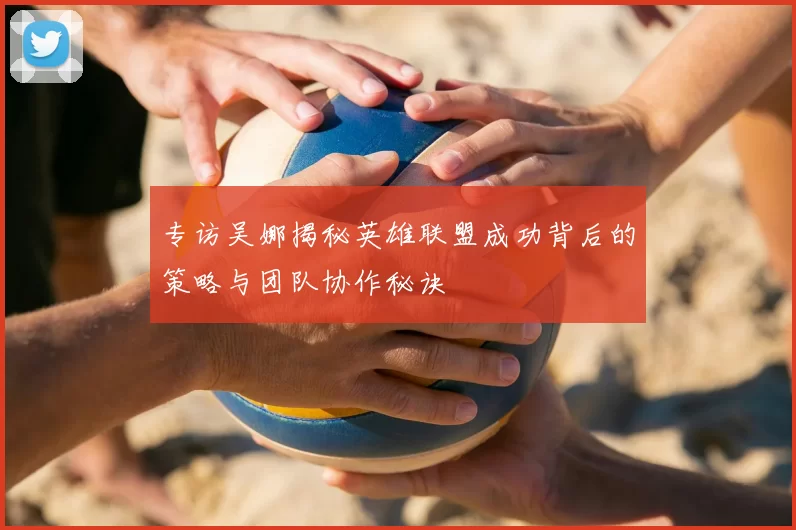 专访吴娜揭秘英雄联盟成功背后的策略与团队协作秘诀