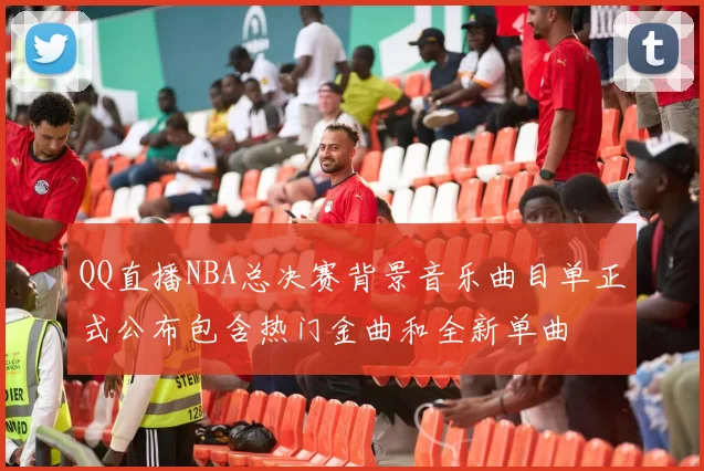 QQ直播NBA总决赛背景音乐曲目单正式公布包含热门金曲和全新单曲