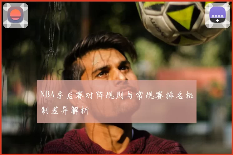 NBA季后赛对阵规则与常规赛排名机制差异解析