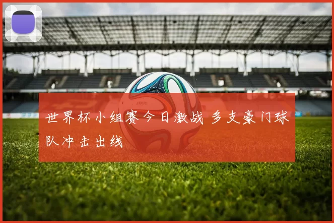 世界杯小组赛今日激战 多支豪门球队冲击出线