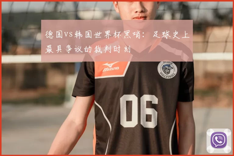 德国vs韩国世界杯黑哨:足球史上最具争议的裁判时刻