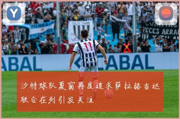 沙特球队夏窗再度追求萨拉赫吉达联合在列引发关注
