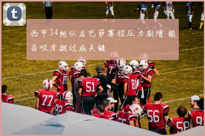 西甲34轮以后巴萨赛程压力剧增 能否咬牙挺过成关键