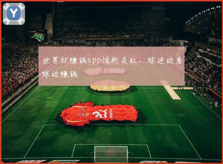 世界杯赚钱app悄然走红，球迷边看球边赚钱