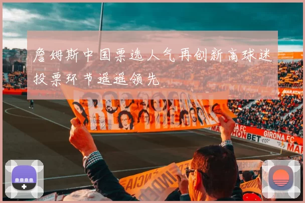 詹姆斯中国票选人气再创新高球迷投票环节遥遥领先
