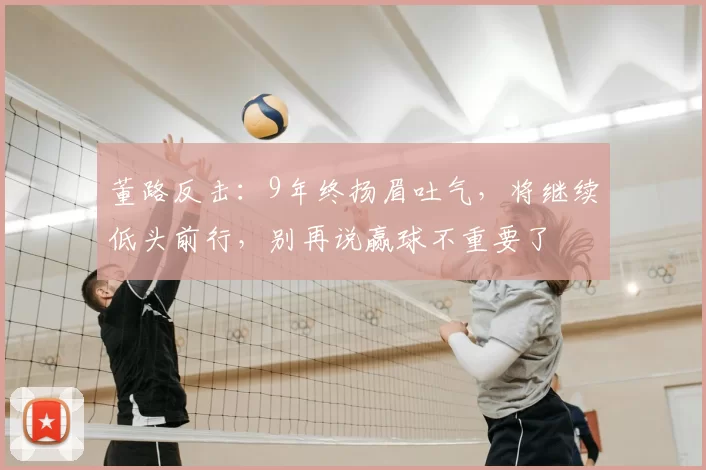 董路反击：9年终扬眉吐气，将继续低头前行，别再说赢球不重要了