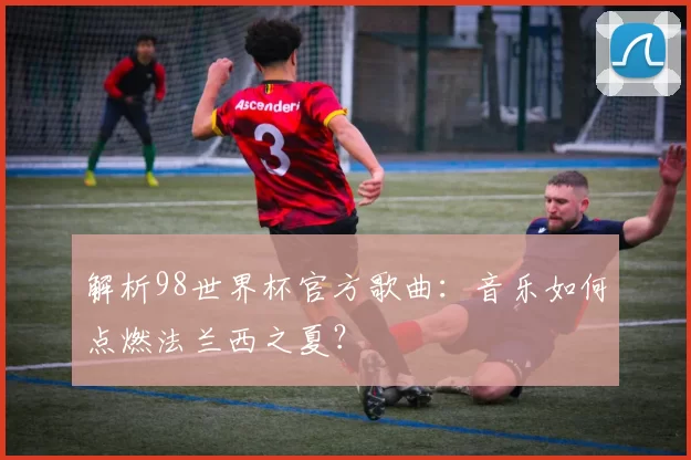 解析98世界杯官方歌曲:音乐如何点燃法兰西之夏?