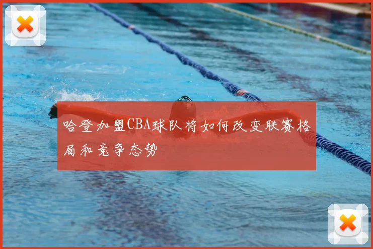 哈登加盟CBA球队将如何改变联赛格局和竞争态势
