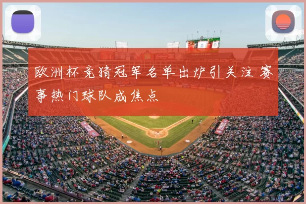 欧洲杯竞猜冠军名单出炉引关注 赛事热门球队成焦点