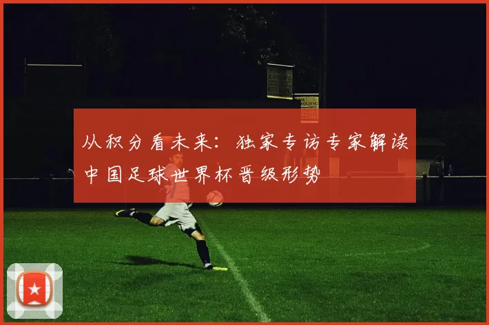 从积分看未来：独家专访专家解读中国足球世界杯晋级形势