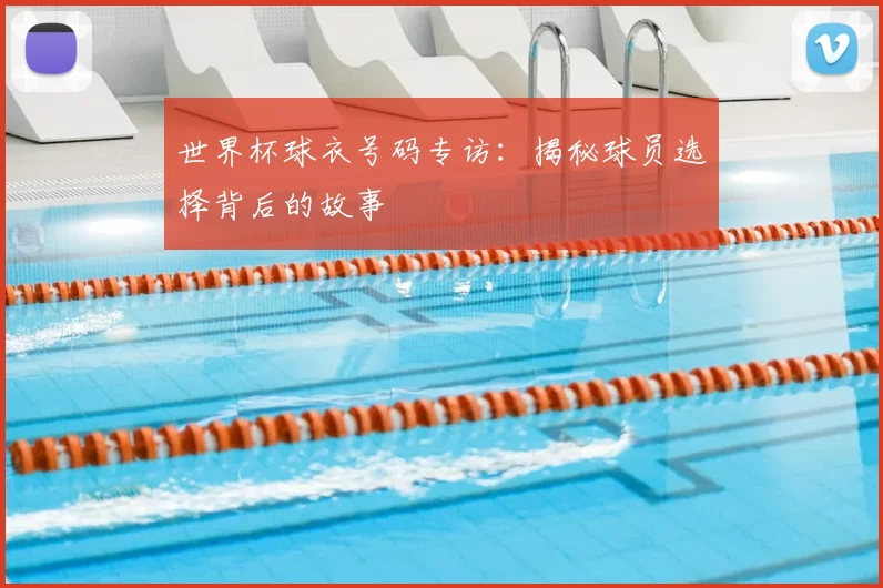 世界杯球衣号码专访：揭秘球员选择背后的故事
