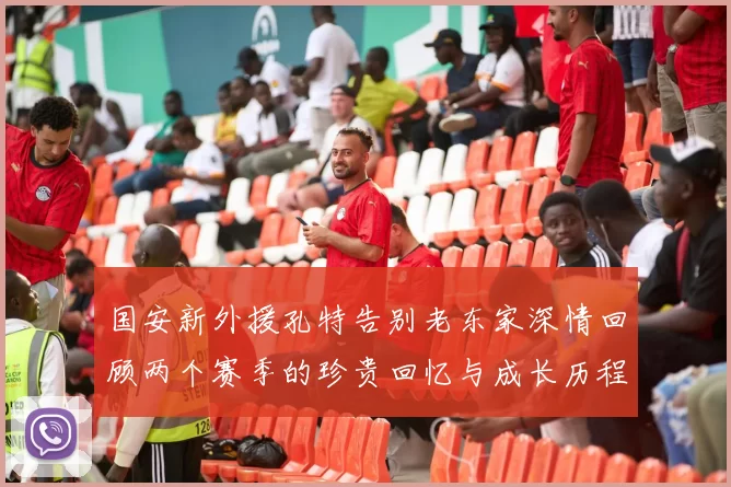 国安新外援孔特告别老东家深情回顾两个赛季的珍贵回忆与成长历程
