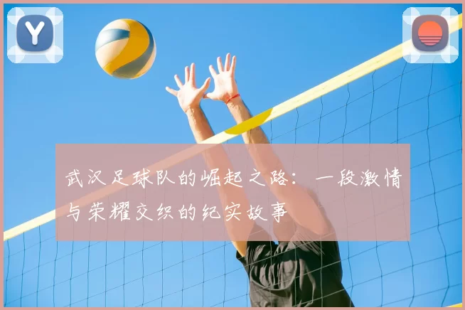 武汉足球队的崛起之路：一段激情与荣耀交织的纪实故事