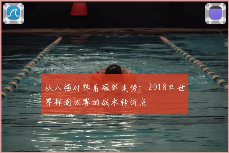 从八强对阵看冠军走势：2018年世界杯淘汰赛的战术转折点