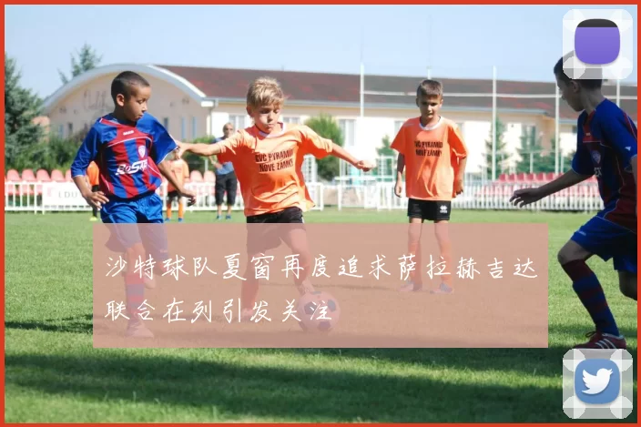 沙特球队夏窗再度追求萨拉赫吉达联合在列引发关注