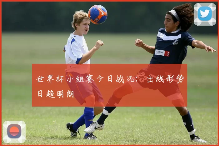 世界杯小组赛今日战况：出线形势日趋明朗