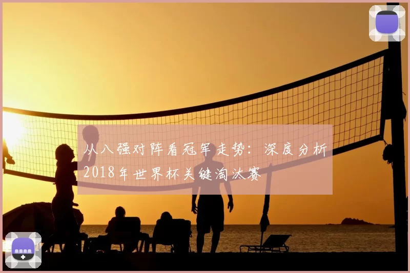 从八强对阵看冠军走势：深度分析2018年世界杯关键淘汰赛