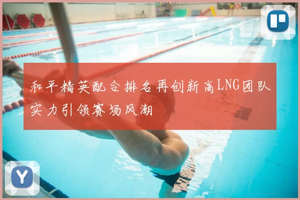和平精英配合排名再创新高LNG团队实力引领赛场风潮