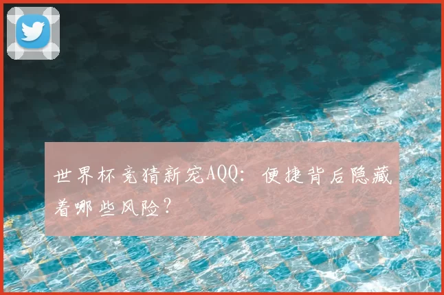 世界杯竞猜新宠AQQ：便捷背后隐藏着哪些风险？