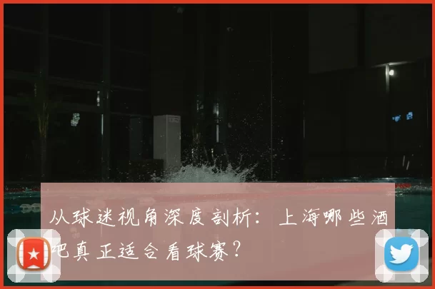 从球迷视角深度剖析：上海哪些酒吧真正适合看球赛？